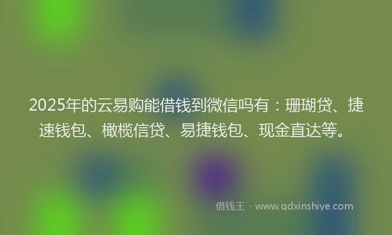 2025年的云易购能借钱到微信吗有：珊瑚贷、捷速钱包、橄榄信贷、易捷钱包、现金直达等。