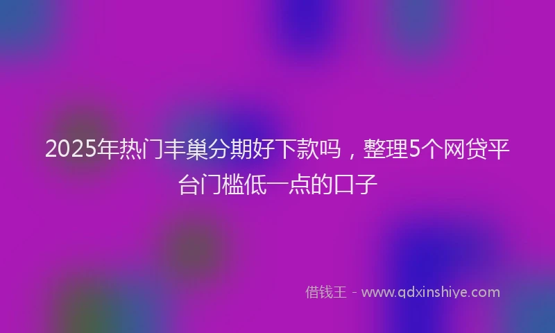 2025年热门丰巢分期好下款吗，整理5个网贷平台门槛低一点的口子