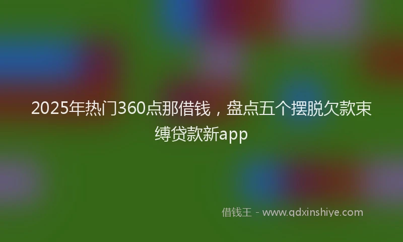 2025年热门360点那借钱，盘点五个摆脱欠款束缚贷款新app