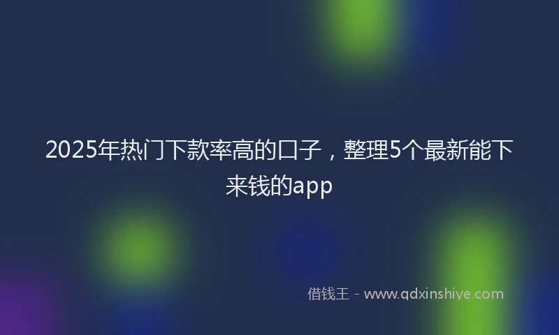 2025年热门下款率高的口子，整理5个最新能下来钱的app