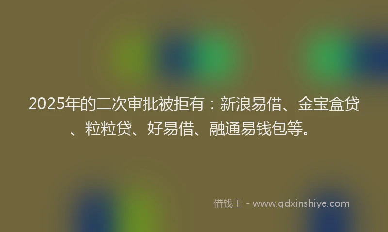 2025年的二次审批被拒有：新浪易借、金宝盒贷、粒粒贷、好易借、融通易钱包等。