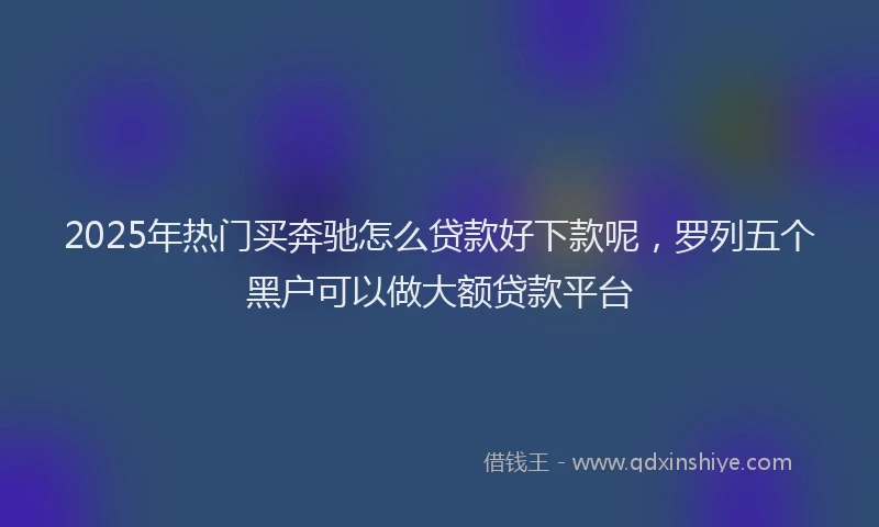 2025年热门买奔驰怎么贷款好下款呢，罗列五个黑户可以做大额贷款平台