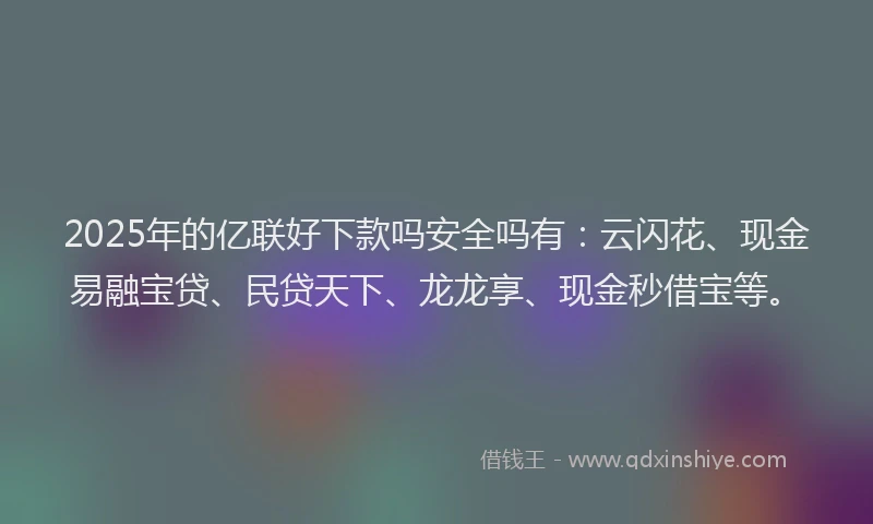 2025年的亿联好下款吗安全吗有：云闪花、现金易融宝贷、民贷天下、龙龙享、现金秒借宝等。