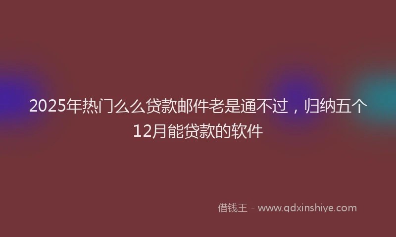 2025年热门么么贷款邮件老是通不过，归纳五个12月能贷款的软件