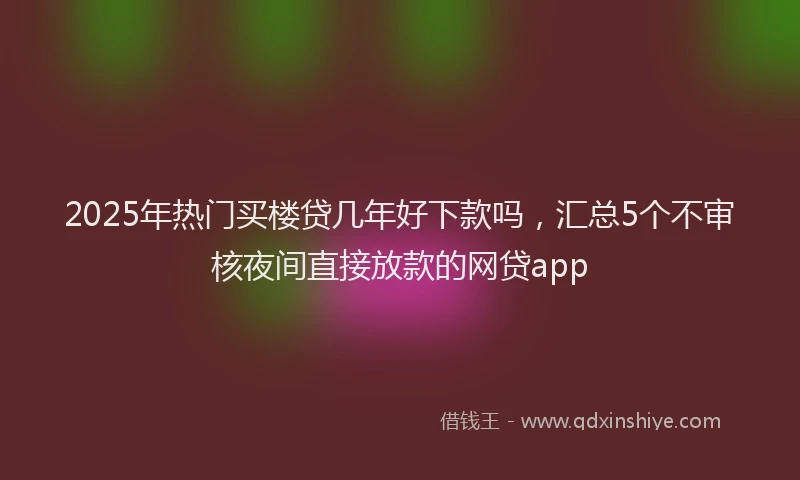 2025年热门买楼贷几年好下款吗，汇总5个不审核夜间直接放款的网贷app