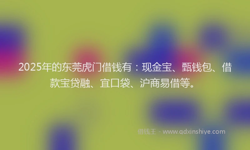 2025年的东莞虎门借钱有：现金宝、甄钱包、借款宝贷融、宜口袋、沪商易借等。