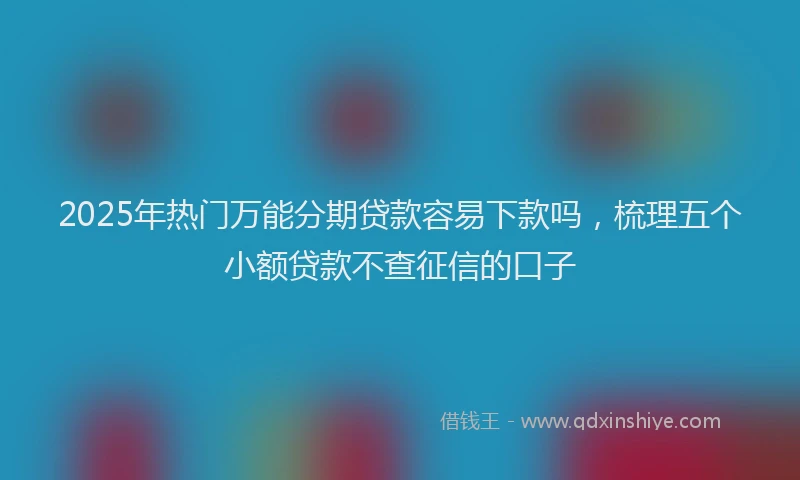 2025年热门万能分期贷款容易下款吗，梳理五个小额贷款不查征信的口子