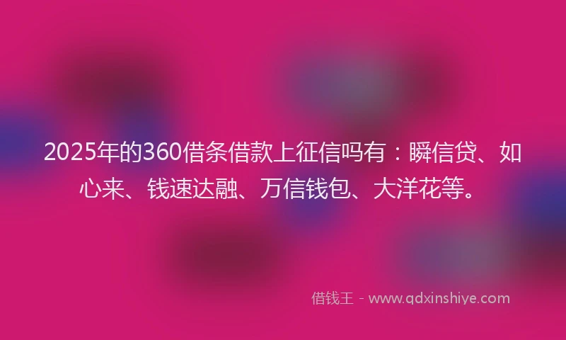 2025年的360借条借款上征信吗有：瞬信贷、如心来、钱速达融、万信钱包、大洋花等。