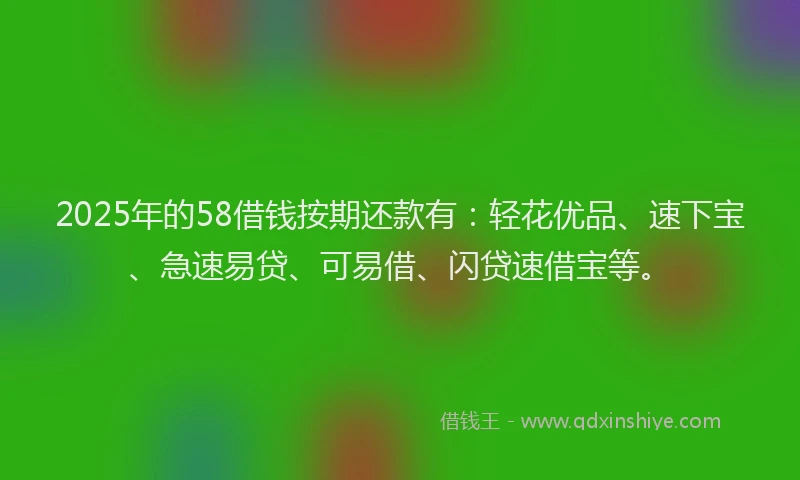 2025年的58借钱按期还款有：轻花优品、速下宝、急速易贷、可易借、闪贷速借宝等。