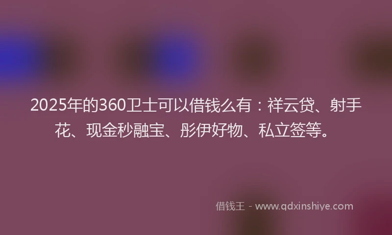 2025年的360卫士可以借钱么有：祥云贷、射手花、现金秒融宝、彤伊好物、私立签等。