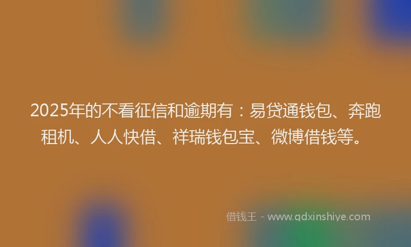2025年的不看征信和逾期有：易贷通钱包、奔跑租机、人人快借、祥瑞钱包宝、微博借钱等。