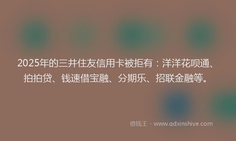 2025年的三井住友信用卡被拒有：洋洋花呗通、拍拍贷、钱速借宝融、分期乐、招联金融等。