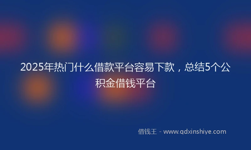 2025年热门什么借款平台容易下款，总结5个公积金借钱平台