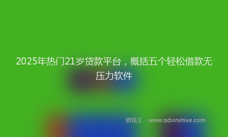 2025年热门21岁贷款平台，概括五个轻松借款无压力软件