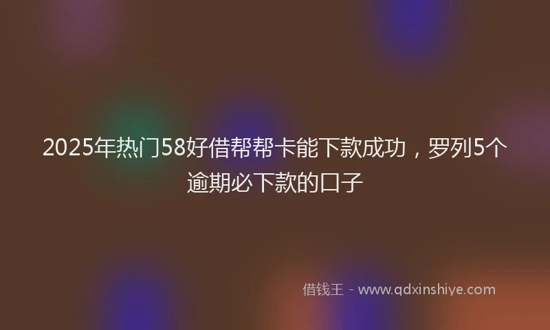 2025年热门58好借帮帮卡能下款成功，罗列5个逾期必下款的口子