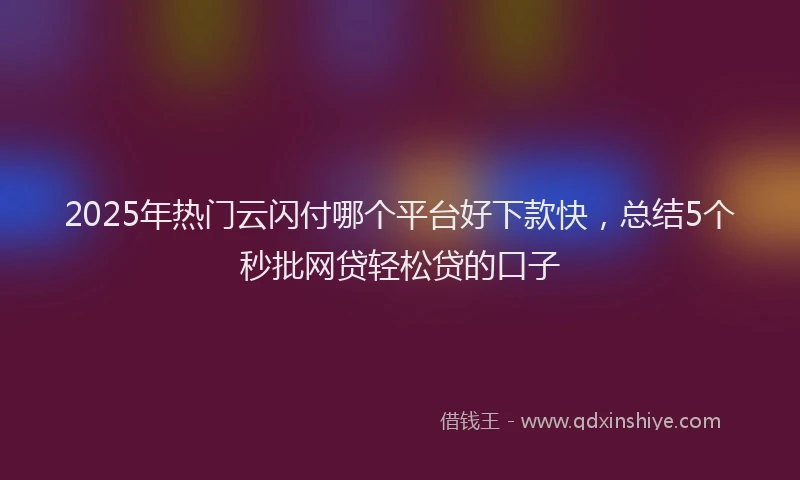 2025年热门云闪付哪个平台好下款快，总结5个秒批网贷轻松贷的口子