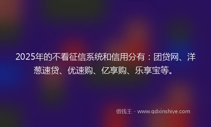 2025年的不看征信系统和信用分有：团贷网、洋葱速贷、优速购、亿享购、乐享宝等。
