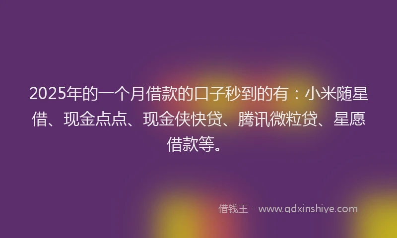 2025年的一个月借款的口子秒到的有：小米随星借、现金点点、现金侠快贷、腾讯微粒贷、星愿借款等。