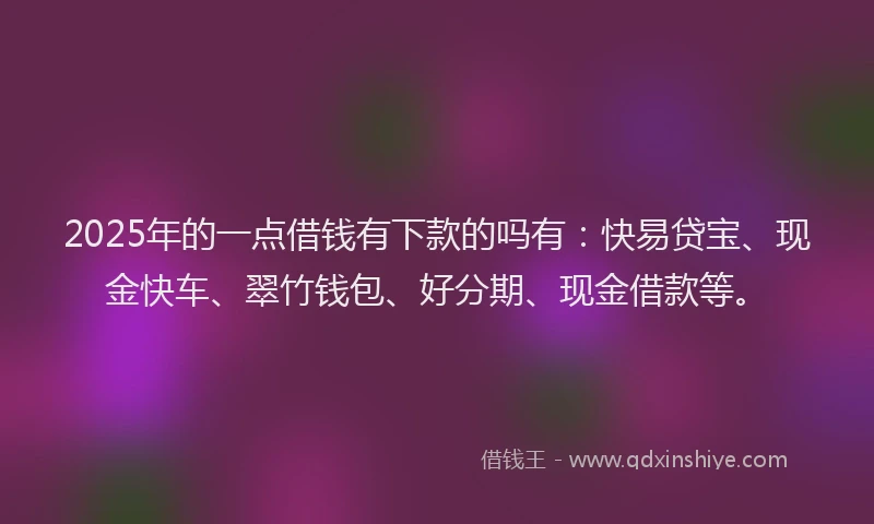 2025年的一点借钱有下款的吗有：快易贷宝、现金快车、翠竹钱包、好分期、现金借款等。