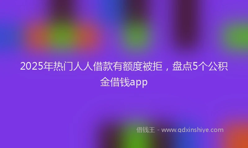 2025年热门人人借款有额度被拒，盘点5个公积金借钱app