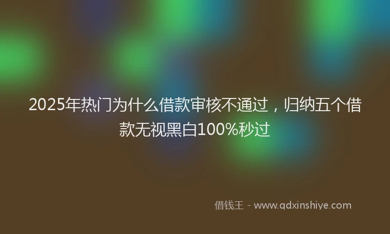2025年热门为什么借款审核不通过，归纳五个借款无视黑白100%秒过
