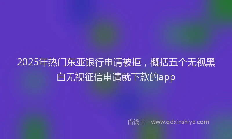 2025年热门东亚银行申请被拒，概括五个无视黑白无视征信申请就下款的app