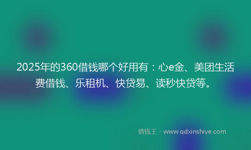 2025年的360借钱哪个好用有：心e金、美团生活费借钱、乐租机、快贷易、读秒快贷等。