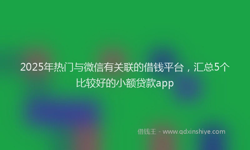 2025年热门与微信有关联的借钱平台，汇总5个比较好的小额贷款app
