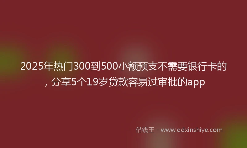 2025年热门300到500小额预支不需要银行卡的，分享5个19岁贷款容易过审批的app