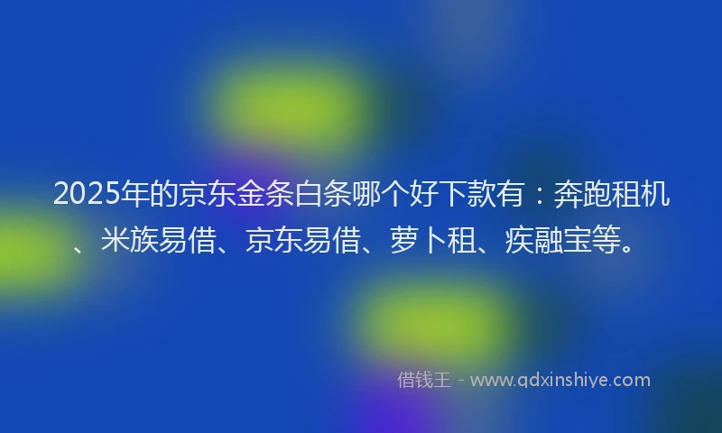 2025年的京东金条白条哪个好下款有：奔跑租机、米族易借、京东易借、萝卜租、疾融宝等。
