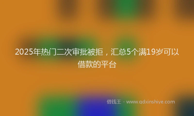 2025年热门二次审批被拒，汇总5个满19岁可以借款的平台