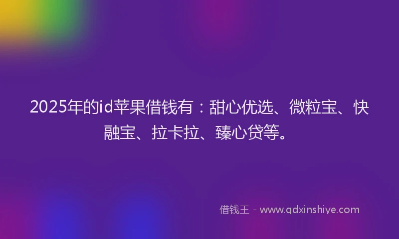 2025年的id苹果借钱有：甜心优选、微粒宝、快融宝、拉卡拉、臻心贷等。