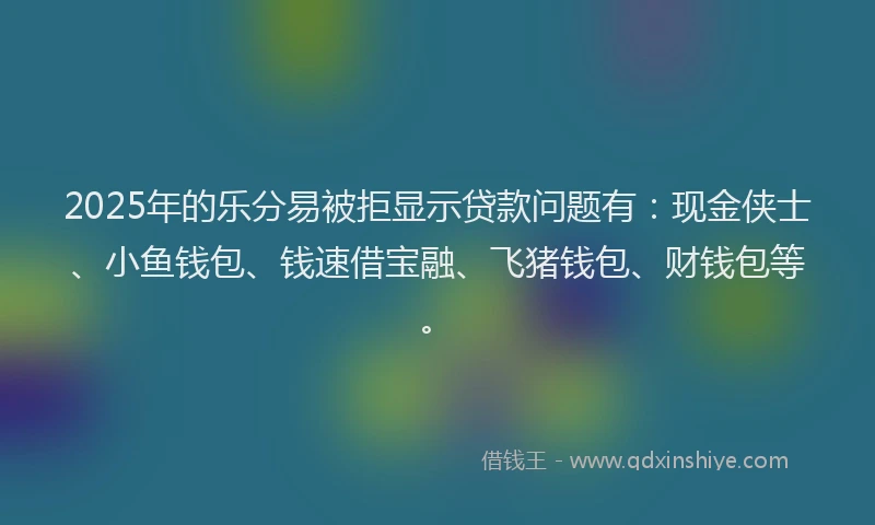 2025年的乐分易被拒显示贷款问题有：现金侠士、小鱼钱包、钱速借宝融、飞猪钱包、财钱包等。