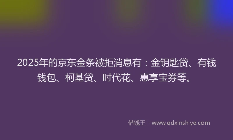 2025年的京东金条被拒消息有：金钥匙贷、有钱钱包、柯基贷、时代花、惠享宝券等。