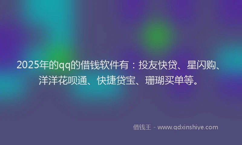 2025年的qq的借钱软件有：投友快贷、星闪购、洋洋花呗通、快捷贷宝、珊瑚买单等。