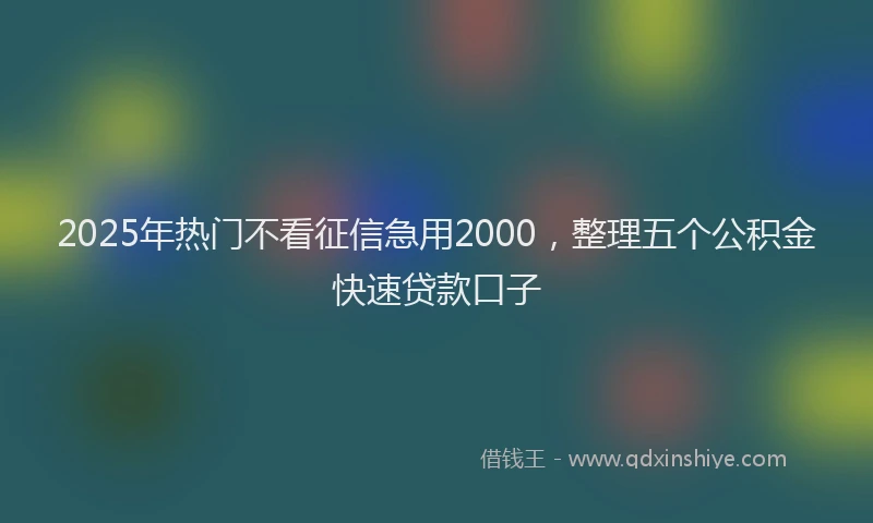 2025年热门不看征信急用2000，整理五个公积金快速贷款口子