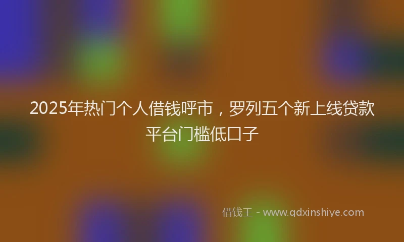 2025年热门个人借钱呼市，罗列五个新上线贷款平台门槛低口子