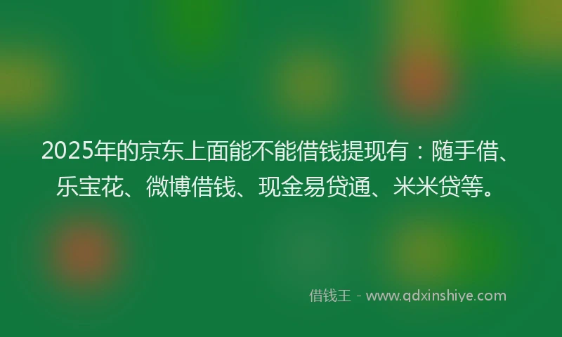 2025年的京东上面能不能借钱提现有：随手借、乐宝花、微博借钱、现金易贷通、米米贷等。