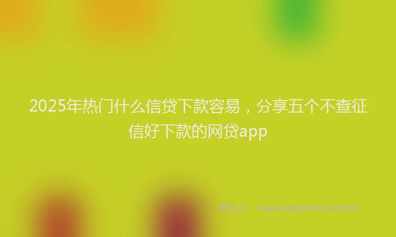 2025年热门什么信贷下款容易，分享五个不查征信好下款的网贷app