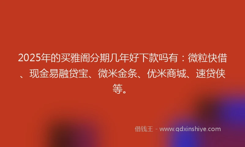2025年的买雅阁分期几年好下款吗有：微粒快借、现金易融贷宝、微米金条、优米商城、速贷侠等。