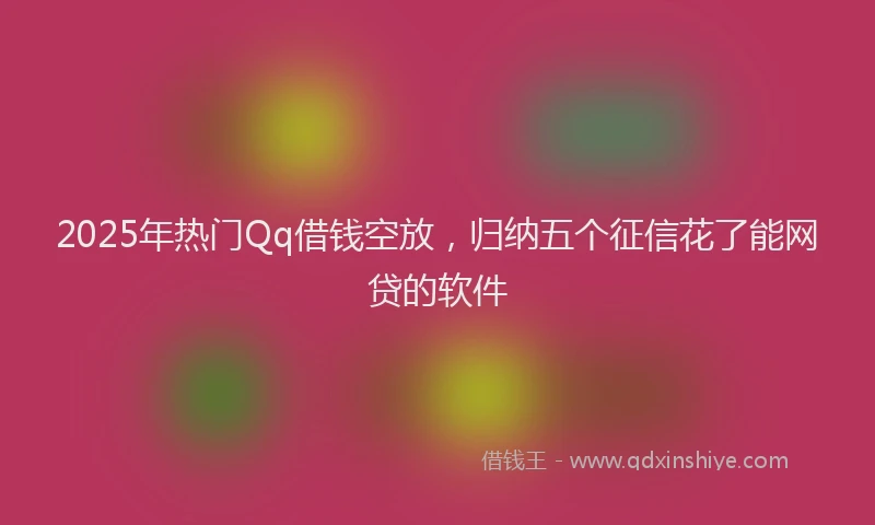 2025年热门Qq借钱空放，归纳五个征信花了能网贷的软件