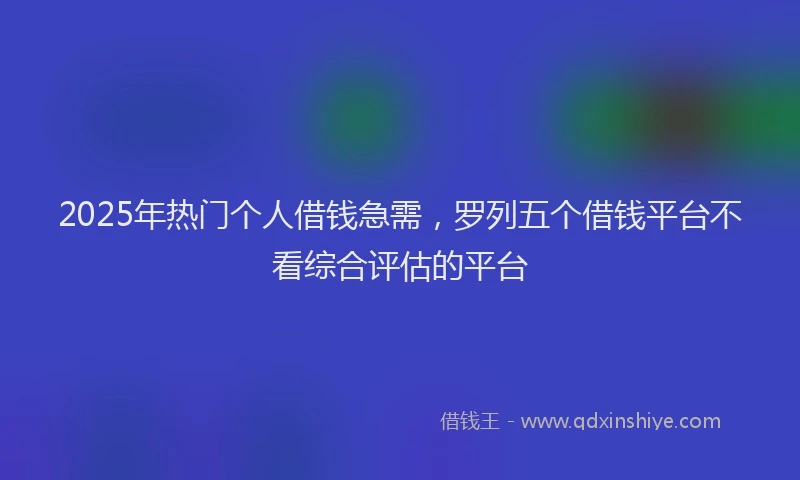 2025年热门个人借钱急需，罗列五个借钱平台不看综合评估的平台