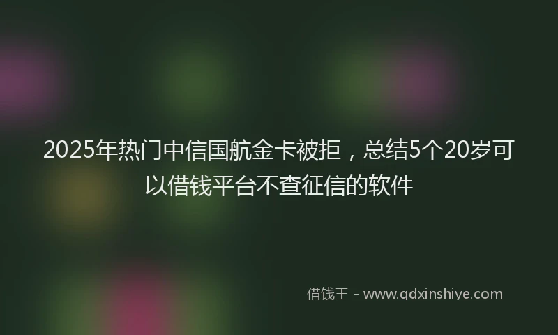 2025年热门中信国航金卡被拒，总结5个20岁可以借钱平台不查征信的软件
