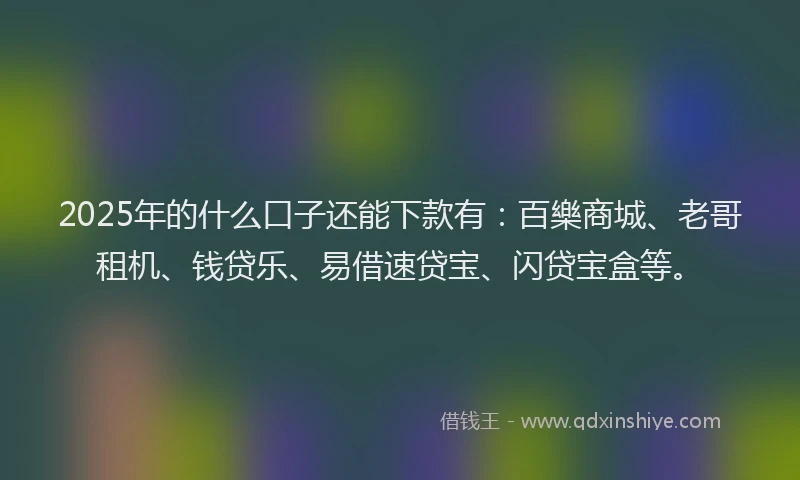 2025年的什么口子还能下款有：百樂商城、老哥租机、钱贷乐、易借速贷宝、闪贷宝盒等。