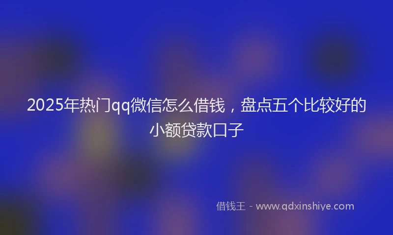 2025年热门qq微信怎么借钱，盘点五个比较好的小额贷款口子