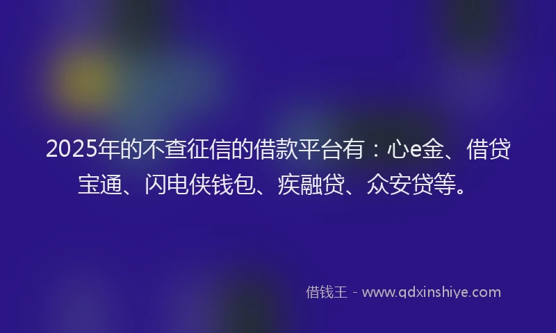 2025年的不查征信的借款平台有：心e金、借贷宝通、闪电侠钱包、疾融贷、众安贷等。
