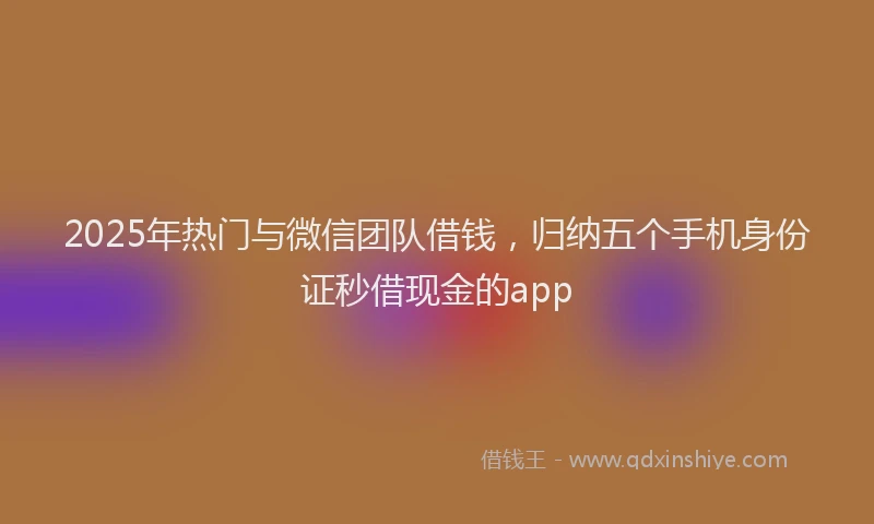 2025年热门与微信团队借钱，归纳五个手机身份证秒借现金的app