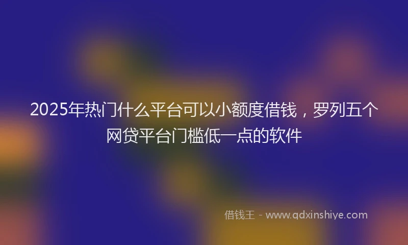 2025年热门什么平台可以小额度借钱，罗列五个网贷平台门槛低一点的软件