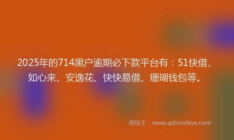 2025年的714黑户逾期必下款平台有：51快借、如心来、安逸花、快快易借、珊瑚钱包等。