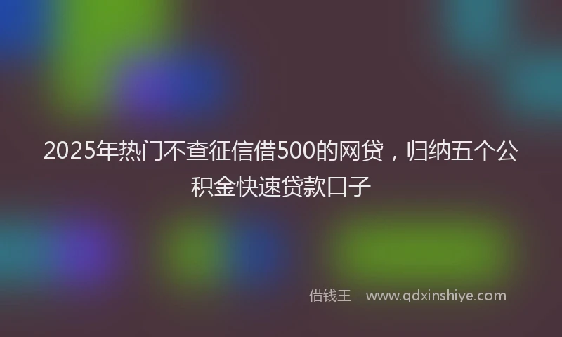 2025年热门不查征信借500的网贷，归纳五个公积金快速贷款口子